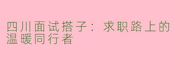 四川面试搭子：求职路上的温暖同行者