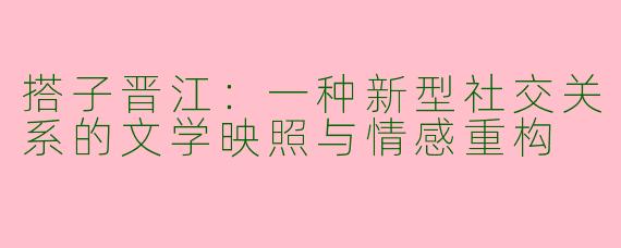 搭子晋江:一种新型社交关系的文学映照与情感重构