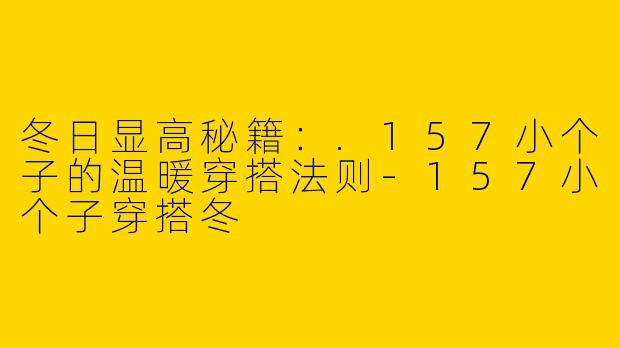 冬日显高秘籍：.157小个子的温暖穿搭法则-157小个子穿搭冬