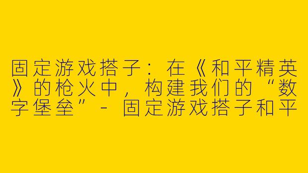 固定游戏搭子：在《和平精英》的枪火中，构建我们的“数字堡垒”-固定游戏搭子和平精英