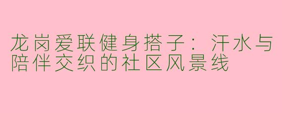 龙岗爱联健身搭子：汗水与陪伴交织的社区风景线