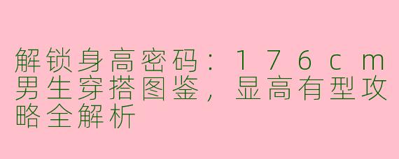 解锁身高密码:176cm男生穿搭图鉴,显高有型攻略全解析