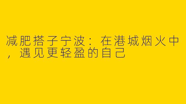 减肥搭子宁波:在港城烟火中,遇见更轻盈的自己
