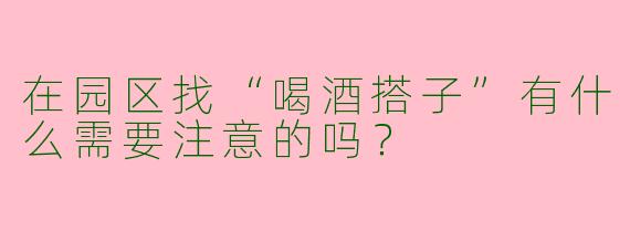 在园区找“喝酒搭子”有什么需要注意的吗？