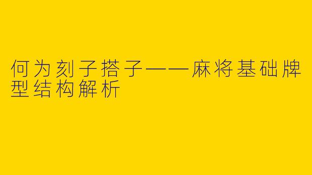 何为刻子搭子——麻将基础牌型结构解析