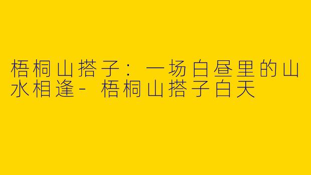 梧桐山搭子：一场白昼里的山水相逢-梧桐山搭子白天