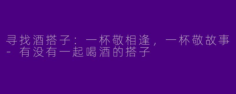 寻找酒搭子：一杯敬相逢，一杯敬故事