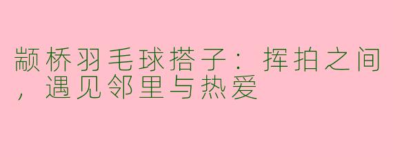 颛桥羽毛球搭子:挥拍之间,遇见邻里与热爱