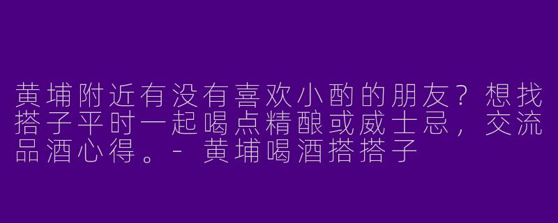 黄埔附近有没有喜欢小酌的朋友？想找搭子平时一起喝点精酿或威士忌，交流品酒心得。-黄埔喝酒搭搭子