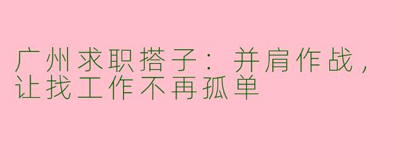 广州求职搭子：并肩作战，让找工作不再孤单