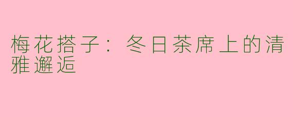 梅花搭子:冬日茶席上的清雅邂逅