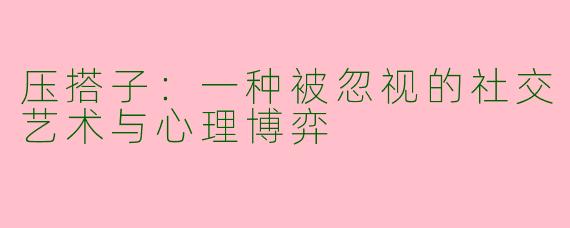 压搭子:一种被忽视的社交艺术与心理博弈