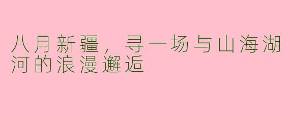 八月新疆，寻一场与山海湖河的浪漫邂逅