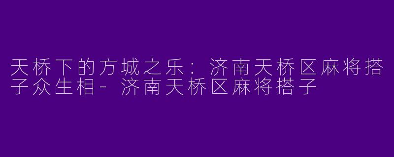 天桥下的方城之乐:济南天桥区麻将搭子众生相-济南天桥区麻将搭子