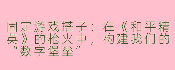 固定游戏搭子：在《和平精英》的枪火中，构建我们的“数字堡垒”