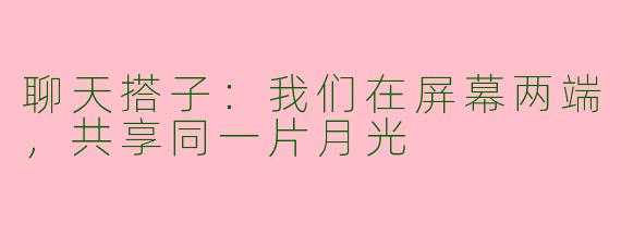 聊天搭子：我们在屏幕两端，共享同一片月光