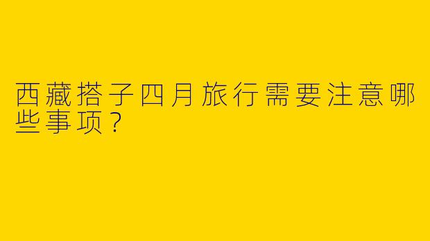 西藏搭子四月旅行需要注意哪些事项？