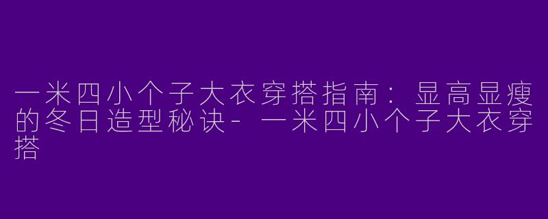 一米四小个子大衣穿搭指南:显高显瘦的冬日造型秘诀-一米四小个子大衣穿搭