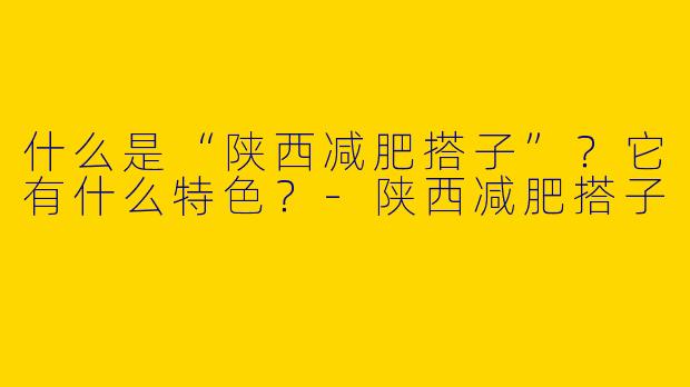 什么是“陕西减肥搭子”？它有什么特色？-陕西减肥搭子