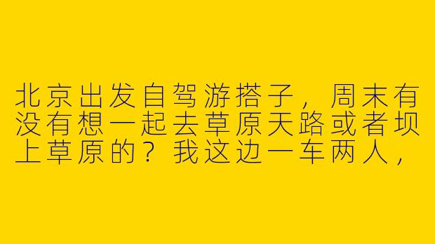 北京出发自驾游搭子，周末有没有想一起去草原天路或者坝上草原的？我这边一车两人，再找2-3个会开车的同伴，费用AA，主要想看风景、拍照、放松，希望找性格随和、不事儿的小伙伴一起。