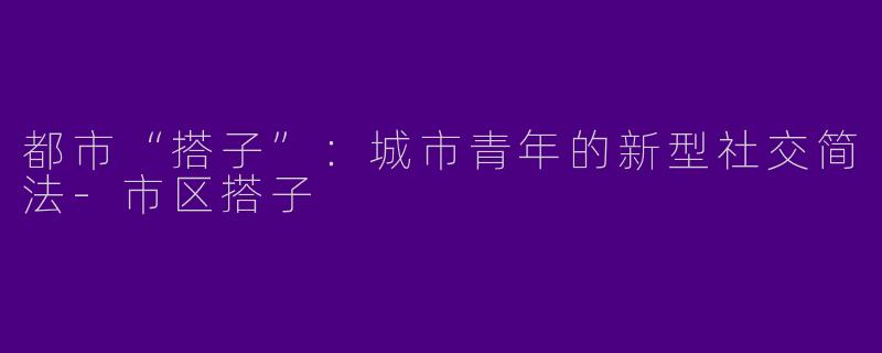 都市“搭子”：城市青年的新型社交简法-市区搭子