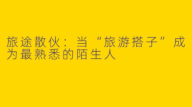旅途散伙：当“旅游搭子”成为最熟悉的陌生人