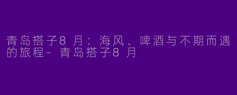 青岛搭子8月：海风、啤酒与不期而遇的旅程-青岛搭子8月