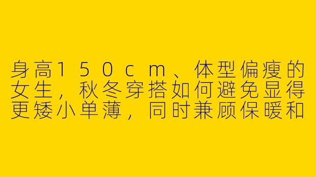 身高150cm、体型偏瘦的女生，秋冬穿搭如何避免显得更矮小单薄，同时兼顾保暖和时尚？
