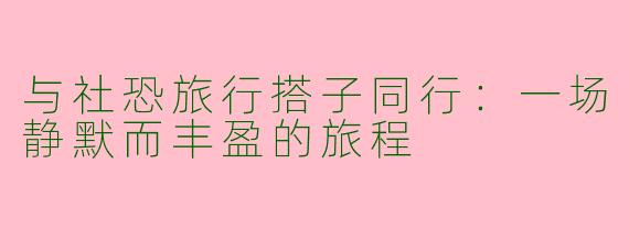 与社恐旅行搭子同行：一场静默而丰盈的旅程