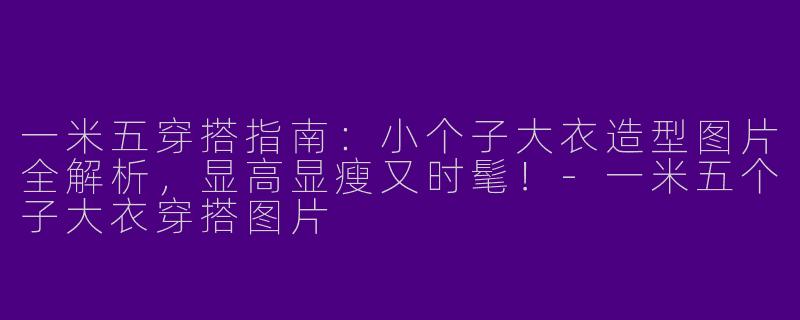 一米五穿搭指南：小个子大衣造型图片全解析，显高显瘦又时髦！