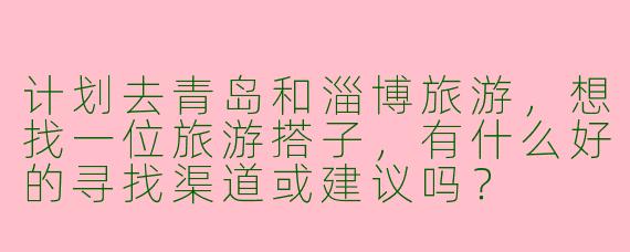 计划去青岛和淄博旅游，想找一位旅游搭子，有什么好的寻找渠道或建议吗？