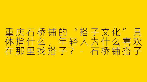 重庆石桥铺的“搭子文化”具体指什么，年轻人为什么喜欢在那里找搭子？