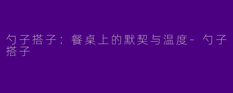 勺子搭子：餐桌上的默契与温度-勺子搭子