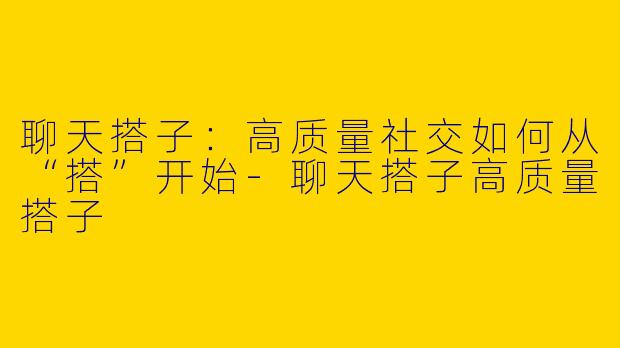 聊天搭子:高质量社交如何从“搭”开始-聊天搭子高质量搭子