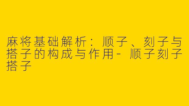 麻将基础解析：顺子、刻子与搭子的构成与作用