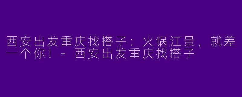 西安出发重庆找搭子：火锅江景，就差一个你！-西安出发重庆找搭子