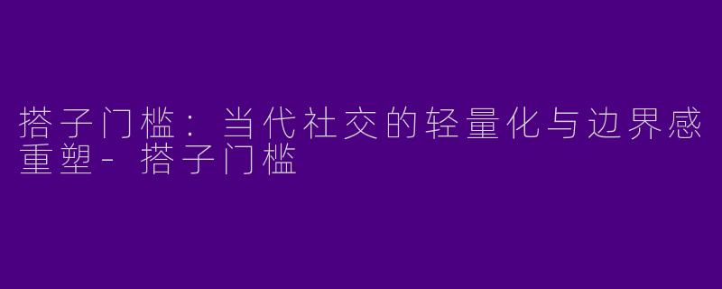 搭子门槛:当代社交的轻量化与边界感重塑-搭子门槛