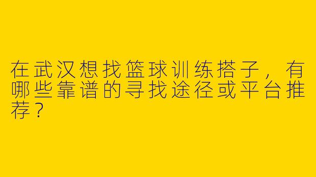 在武汉想找篮球训练搭子，有哪些靠谱的寻找途径或平台推荐？