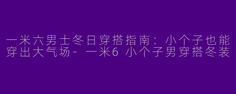 一米六男士冬日穿搭指南：小个子也能穿出大气场-一米6小个子男穿搭冬装