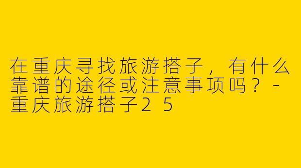 在重庆寻找旅游搭子，有什么靠谱的途径或注意事项吗？