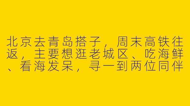 北京去青岛搭子,周末高铁往返,主要想逛老城区、吃海鲜、看海发呆,寻一到两位同伴分摊住宿、共享美食,有同好吗?-北京去青岛搭子