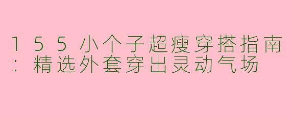 155小个子超瘦穿搭指南：精选外套穿出灵动气场