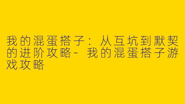 我的混蛋搭子：从互坑到默契的进阶攻略-我的混蛋搭子游戏攻略