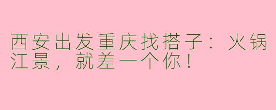 西安出发重庆找搭子：火锅江景，就差一个你！