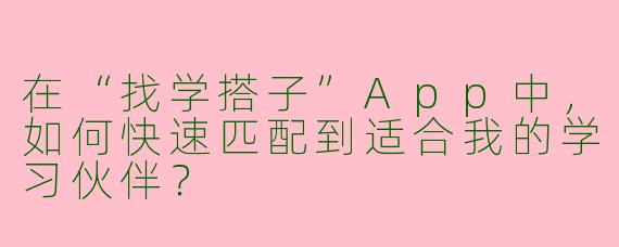 在“找学搭子”App中，如何快速匹配到适合我的学习伙伴？