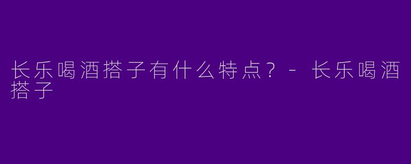 长乐喝酒搭子有什么特点？-长乐喝酒搭子