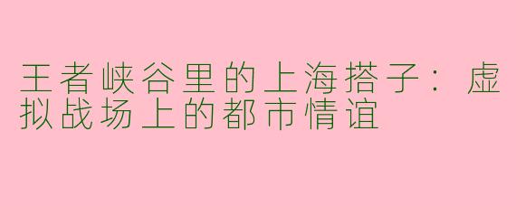 王者峡谷里的上海搭子:虚拟战场上的都市情谊