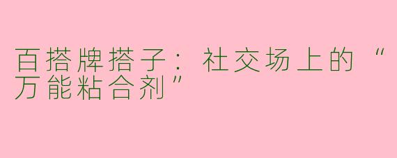 百搭牌搭子：社交场上的“万能粘合剂”