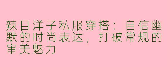 辣目洋子私服穿搭：自信幽默的时尚表达，打破常规的审美魅力