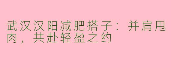 武汉汉阳减肥搭子：并肩甩肉，共赴轻盈之约